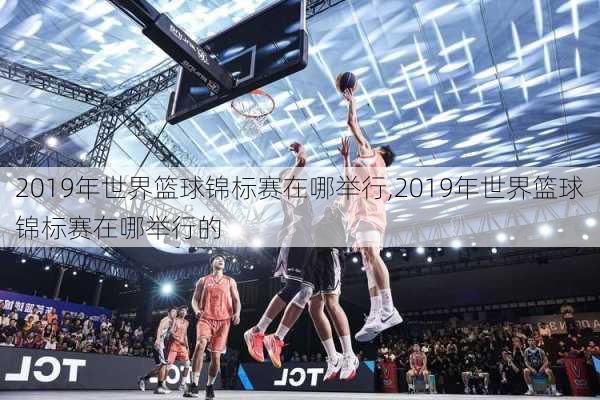 2019年世界篮球锦标赛在哪举行,2019年世界篮球锦标赛在哪举行的