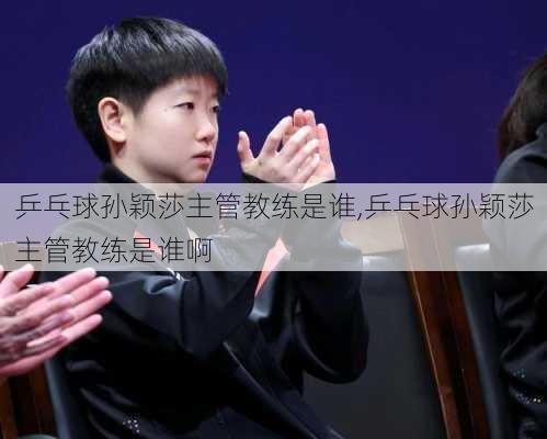 乒乓球孙颖莎主管教练是谁,乒乓球孙颖莎主管教练是谁啊