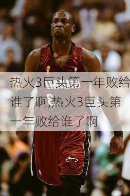 热火3巨头第一年败给谁了啊,热火3巨头第一年败给谁了啊