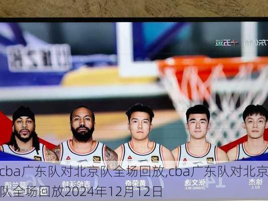 cba广东队对北京队全场回放,cba广东队对北京队全场回放2024年12月12日
