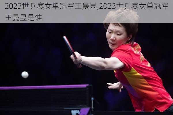 2023世乒赛女单冠军王曼昱,2023世乒赛女单冠军王曼昱是谁