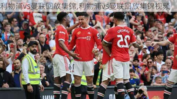 利物浦vs曼联回放集锦,利物浦vs曼联回放集锦视频