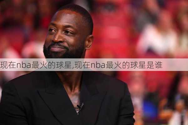 现在nba最火的球星,现在nba最火的球星是谁