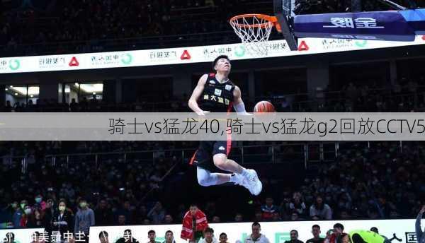 骑士vs猛龙40,骑士vs猛龙g2回放CCTV5