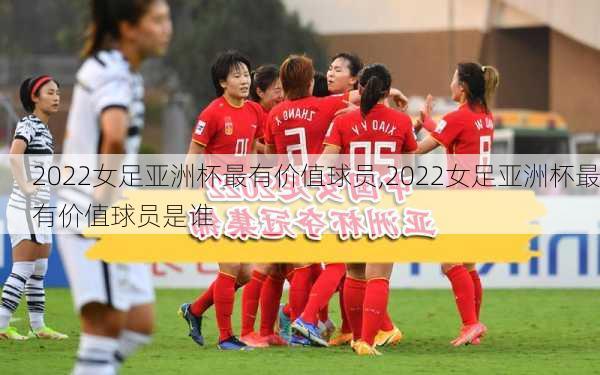 2022女足亚洲杯最有价值球员,2022女足亚洲杯最有价值球员是谁