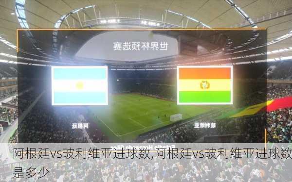阿根廷vs玻利维亚进球数,阿根廷vs玻利维亚进球数是多少