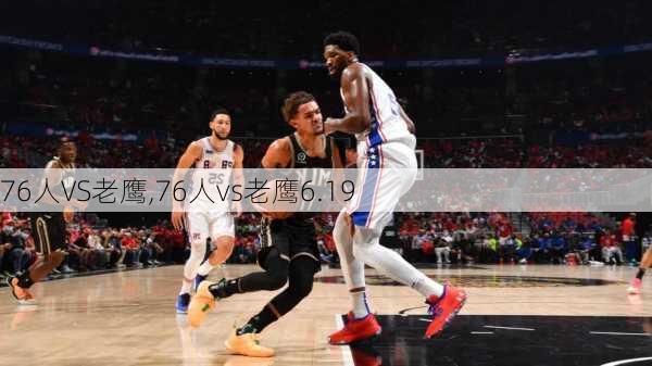 76人VS老鹰,76人vs老鹰6.19