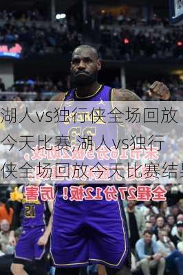 湖人vs独行侠全场回放今天比赛,湖人vs独行侠全场回放今天比赛结果