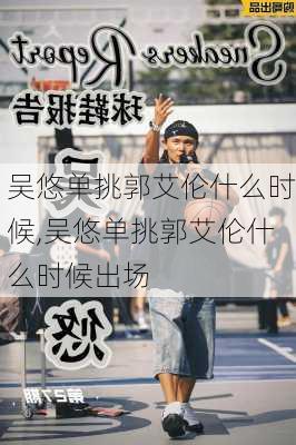 吴悠单挑郭艾伦什么时候,吴悠单挑郭艾伦什么时候出场