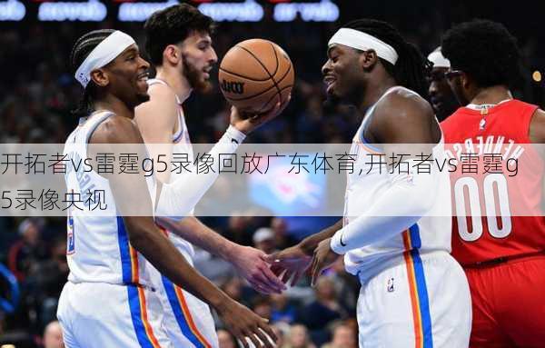 开拓者vs雷霆g5录像回放广东体育,开拓者vs雷霆g5录像央视