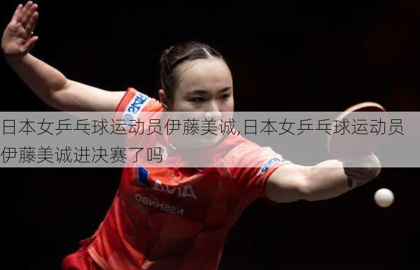 日本女乒乓球运动员伊藤美诚,日本女乒乓球运动员伊藤美诚进决赛了吗