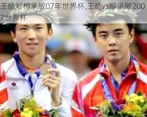 王皓对柳承敏07年世界杯,王皓vs柳承敏2007世界杯