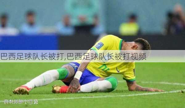 巴西足球队长被打,巴西足球队长被打视频
