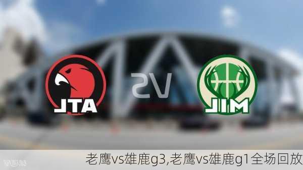 老鹰vs雄鹿g3,老鹰vs雄鹿g1全场回放