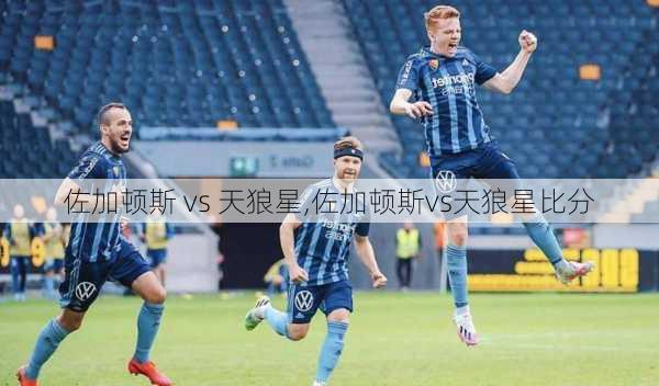 佐加顿斯 vs 天狼星,佐加顿斯vs天狼星比分