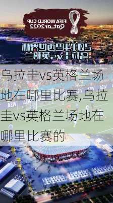 乌拉圭vs英格兰场地在哪里比赛,乌拉圭vs英格兰场地在哪里比赛的