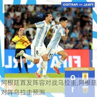 阿根廷首发阵容对战乌拉圭,阿根廷对阵乌拉圭预测