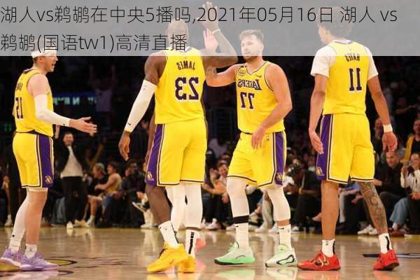 湖人vs鹈鹕在中央5播吗,2021年05月16日 湖人 vs 鹈鹕(国语tw1)高清直播