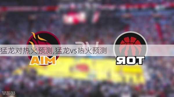 猛龙对热火预测,猛龙vs热火预测