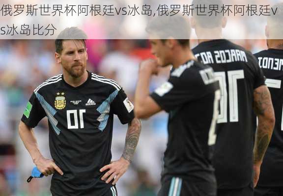 俄罗斯世界杯阿根廷vs冰岛,俄罗斯世界杯阿根廷vs冰岛比分