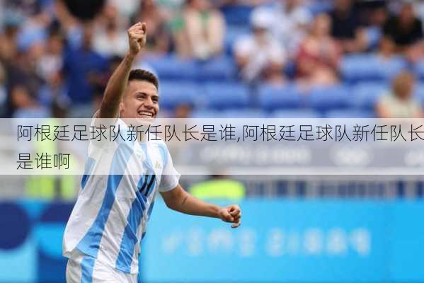 阿根廷足球队新任队长是谁,阿根廷足球队新任队长是谁啊