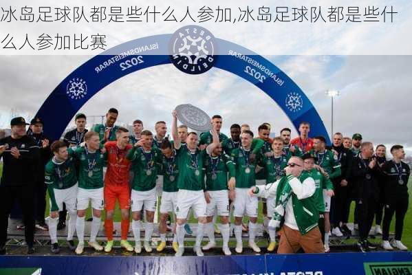 冰岛足球队都是些什么人参加,冰岛足球队都是些什么人参加比赛