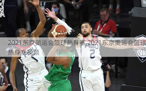 2021东京奥运会篮球热身赛,2021东京奥运会篮球热身赛视频