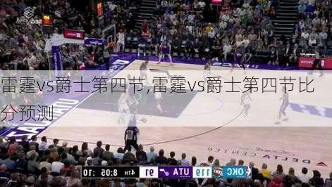 雷霆vs爵士第四节,雷霆vs爵士第四节比分预测