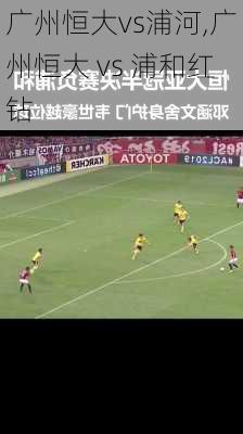 广州恒大vs浦河,广州恒大 vs 浦和红钻