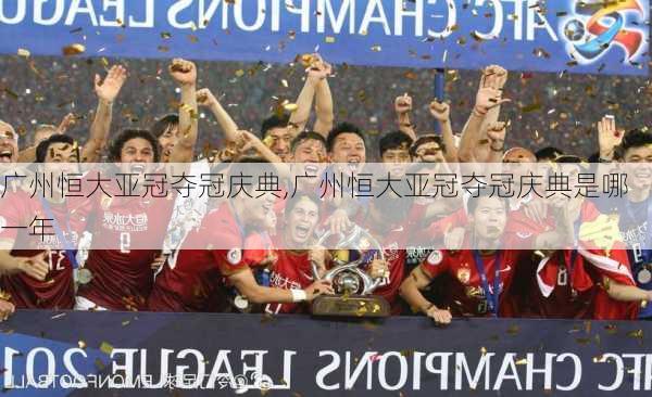 广州恒大亚冠夺冠庆典,广州恒大亚冠夺冠庆典是哪一年