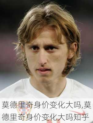 莫德里奇身价变化大吗,莫德里奇身价变化大吗知乎