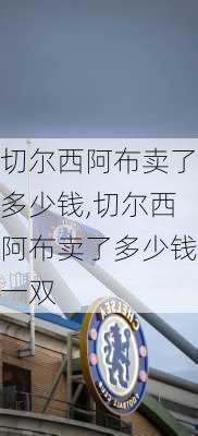 切尔西阿布卖了多少钱,切尔西阿布卖了多少钱一双