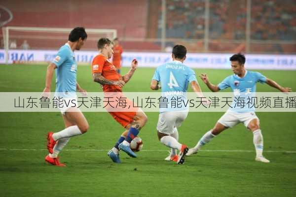 山东鲁能vs天津天海,山东鲁能vs天津天海视频直播