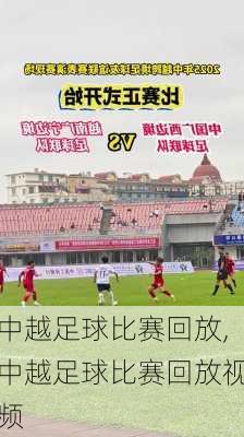 中越足球比赛回放,中越足球比赛回放视频