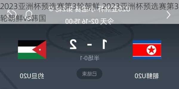2023亚洲杯预选赛第3轮朝鲜,2023亚洲杯预选赛第3轮朝鲜vs韩国