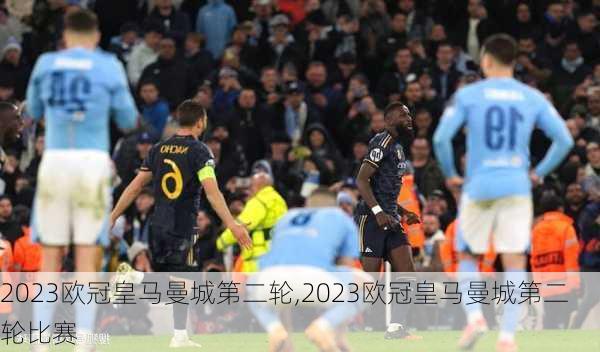 2023欧冠皇马曼城第二轮,2023欧冠皇马曼城第二轮比赛