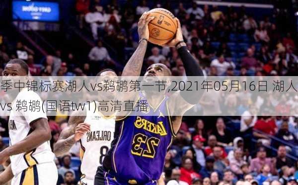 季中锦标赛湖人vs鹈鹕第一节,2021年05月16日 湖人 vs 鹈鹕(国语tw1)高清直播