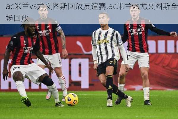 ac米兰vs尤文图斯回放友谊赛,ac米兰vs尤文图斯全场回放