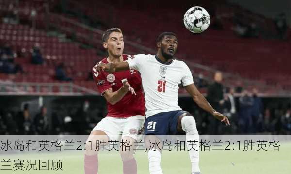 冰岛和英格兰2:1胜英格兰,冰岛和英格兰2:1胜英格兰赛况回顾