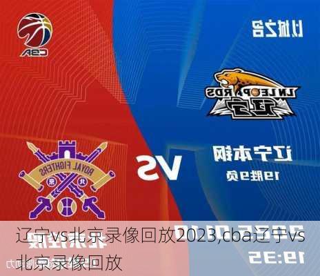 辽宁vs北京录像回放2023,cba辽宁vs北京录像回放