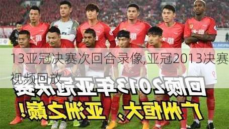 13亚冠决赛次回合录像,亚冠2013决赛视频回放