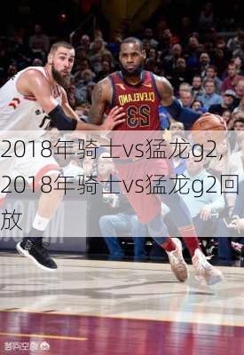 2018年骑士vs猛龙g2,2018年骑士vs猛龙g2回放