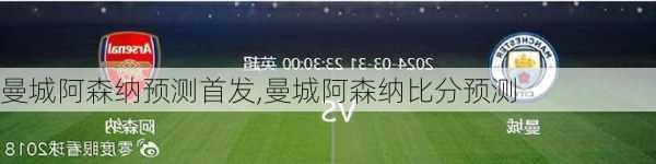 曼城阿森纳预测首发,曼城阿森纳比分预测