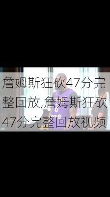詹姆斯狂砍47分完整回放,詹姆斯狂砍47分完整回放视频