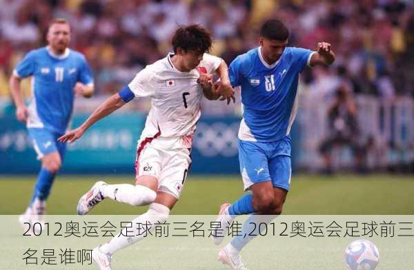 2012奥运会足球前三名是谁,2012奥运会足球前三名是谁啊
