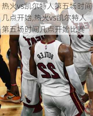 热火vs凯尔特人第五场时间几点开始,热火vs凯尔特人第五场时间几点开始比赛