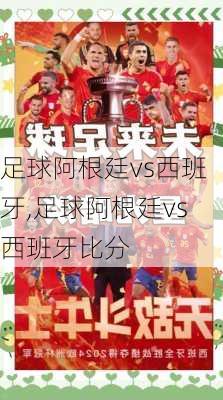 足球阿根廷vs西班牙,足球阿根廷vs西班牙比分