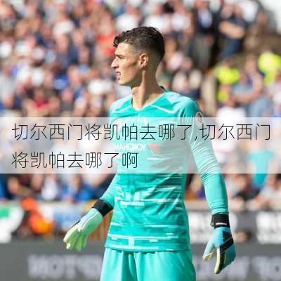 切尔西门将凯帕去哪了,切尔西门将凯帕去哪了啊