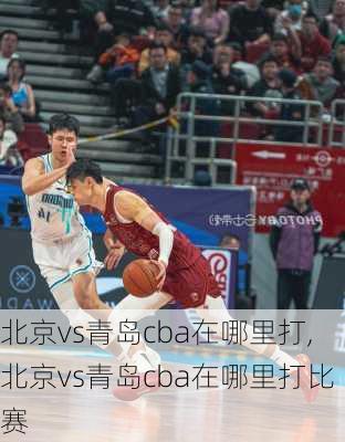 北京vs青岛cba在哪里打,北京vs青岛cba在哪里打比赛