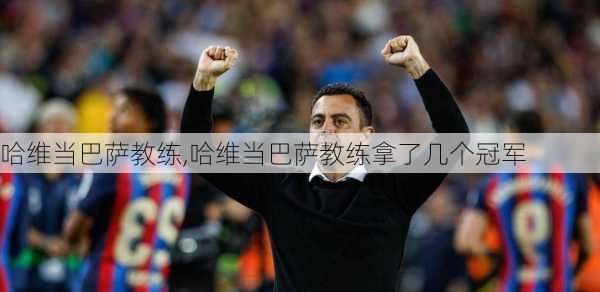 哈维当巴萨教练,哈维当巴萨教练拿了几个冠军